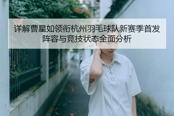 详解曹星如领衔杭州羽毛球队新赛季首发阵容与竞技状态全面分析